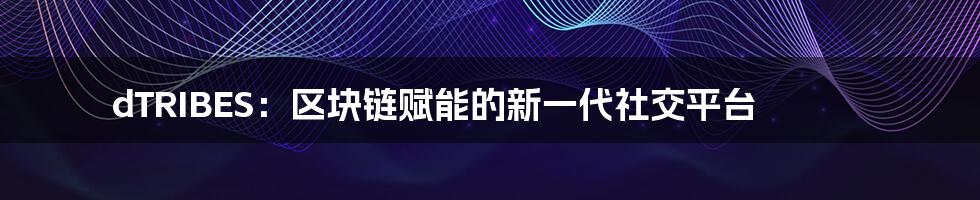 dTRIBES：区块链赋能的新一代社交平台