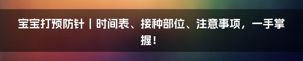 宝宝打预防针｜时间表、接种部位、注意事项，一手掌握！