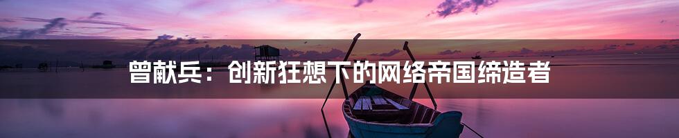 曾献兵：创新狂想下的网络帝国缔造者