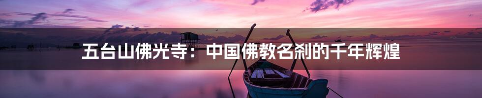 五台山佛光寺：中国佛教名刹的千年辉煌