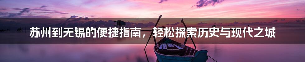 苏州到无锡的便捷指南，轻松探索历史与现代之城