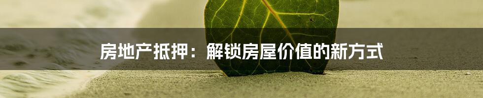 房地产抵押：解锁房屋价值的新方式