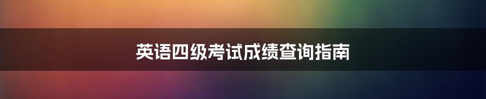 英语四级考试成绩查询指南