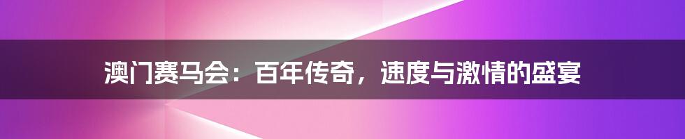 澳门赛马会：百年传奇，速度与激情的盛宴