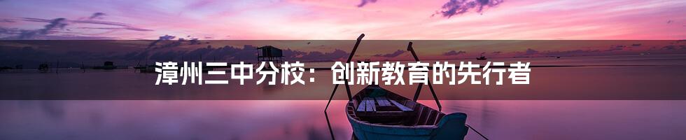 漳州三中分校：创新教育的先行者