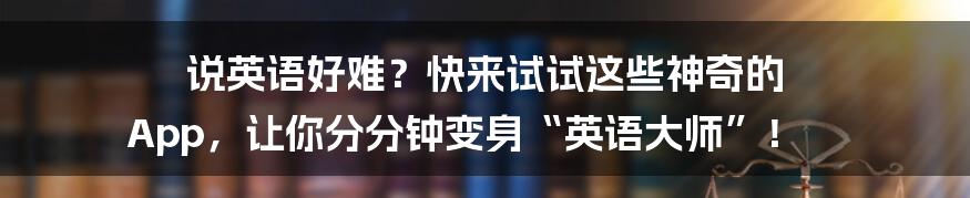 说英语好难？快来试试这些神奇的 App，让你分分钟变身“英语大师”！