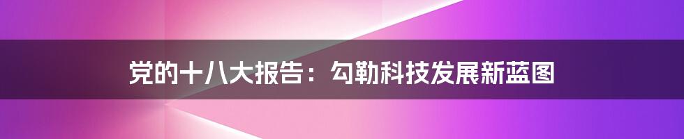 党的十八大报告：勾勒科技发展新蓝图