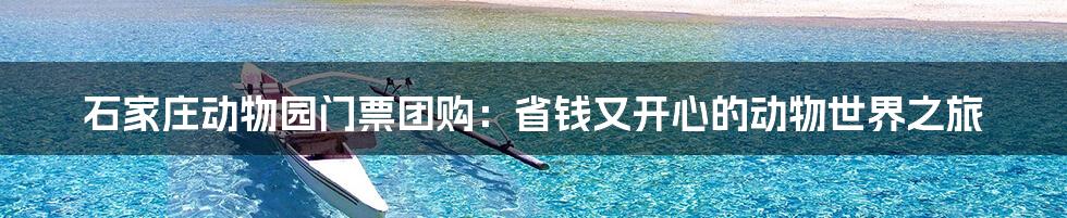 石家庄动物园门票团购：省钱又开心的动物世界之旅