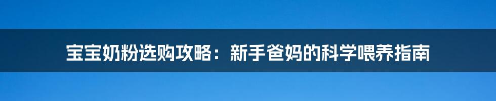 宝宝奶粉选购攻略：新手爸妈的科学喂养指南