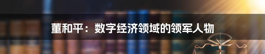 董和平：数字经济领域的领军人物