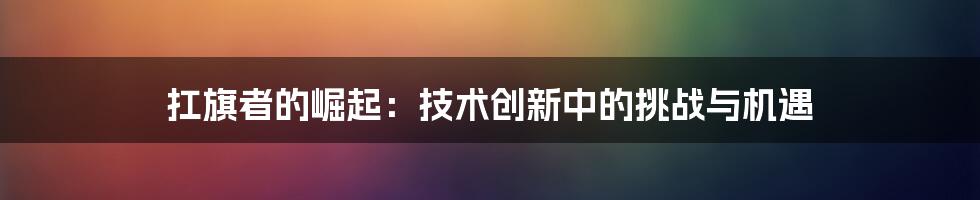 扛旗者的崛起：技术创新中的挑战与机遇