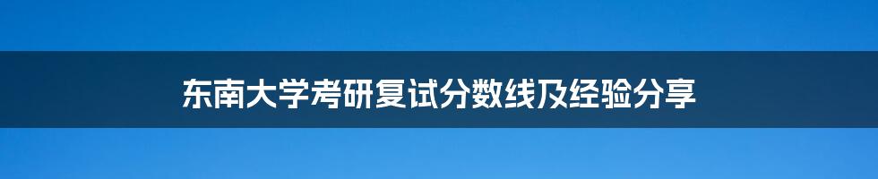 东南大学考研复试分数线及经验分享