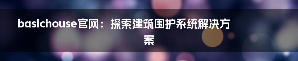 basichouse官网：探索建筑围护系统解决方案