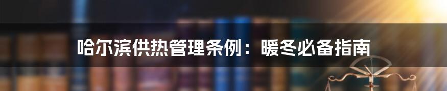 哈尔滨供热管理条例：暖冬必备指南