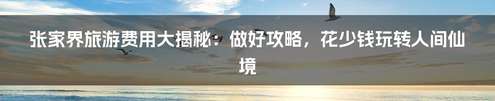 张家界旅游费用大揭秘：做好攻略，花少钱玩转人间仙境