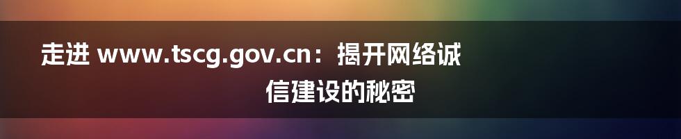 走进 www.tscg.gov.cn：揭开网络诚信建设的秘密