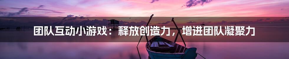 团队互动小游戏：释放创造力，增进团队凝聚力