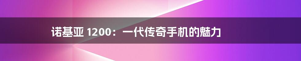 诺基亚 1200：一代传奇手机的魅力