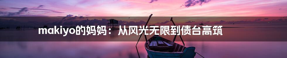 makiyo的妈妈：从风光无限到债台高筑