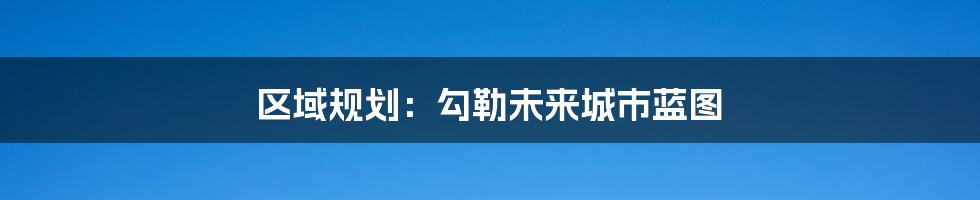 区域规划：勾勒未来城市蓝图