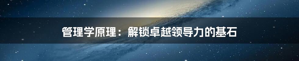 管理学原理：解锁卓越领导力的基石