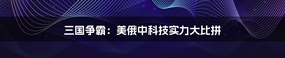 三国争霸：美俄中科技实力大比拼