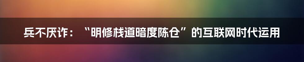 兵不厌诈：“明修栈道暗度陈仓”的互联网时代运用