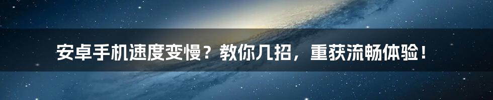 安卓手机速度变慢？教你几招，重获流畅体验！