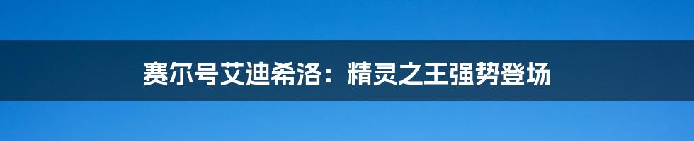 赛尔号艾迪希洛：精灵之王强势登场