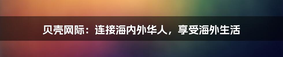 贝壳网际：连接海内外华人，享受海外生活