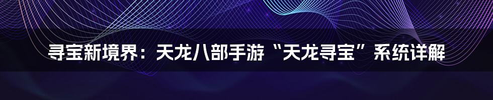 寻宝新境界：天龙八部手游“天龙寻宝”系统详解