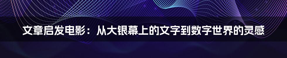 文章启发电影：从大银幕上的文字到数字世界的灵感