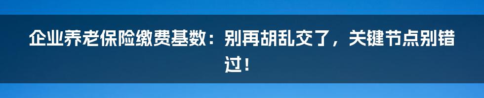 企业养老保险缴费基数：别再胡乱交了，关键节点别错过！