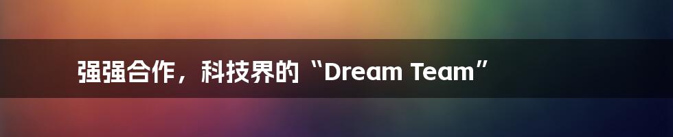 强强合作，科技界的“Dream Team”