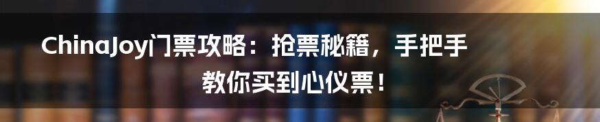 ChinaJoy门票攻略：抢票秘籍，手把手教你买到心仪票！