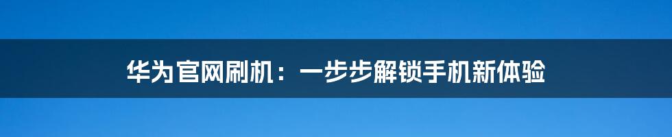 华为官网刷机：一步步解锁手机新体验