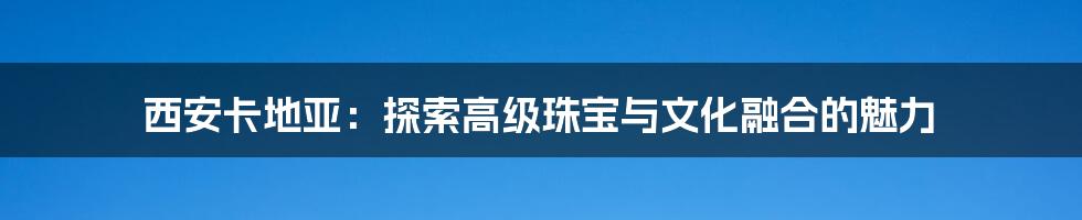 西安卡地亚：探索高级珠宝与文化融合的魅力