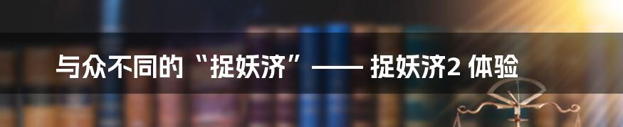 与众不同的“捉妖济”—— 捉妖济2 体验