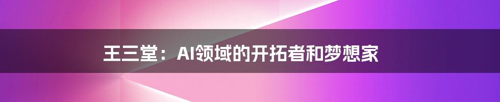 王三堂：AI领域的开拓者和梦想家