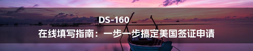 DS-160 在线填写指南：一步一步搞定美国签证申请