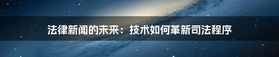 法律新闻的未来：技术如何革新司法程序