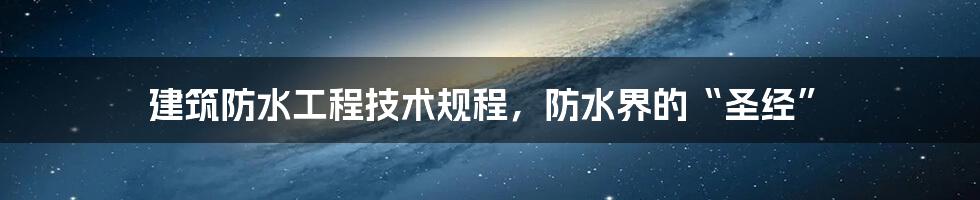 建筑防水工程技术规程，防水界的“圣经”