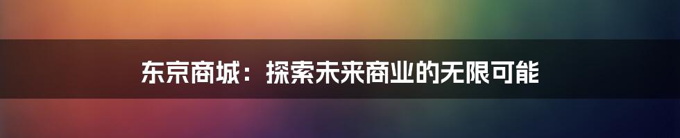 东京商城：探索未来商业的无限可能