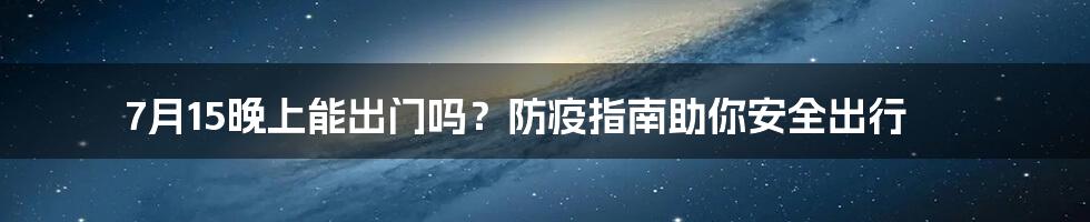 7月15晚上能出门吗？防疫指南助你安全出行