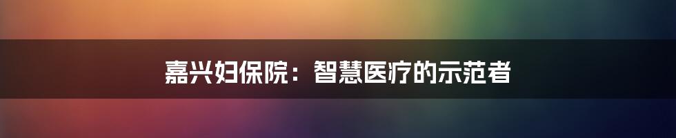 嘉兴妇保院：智慧医疗的示范者