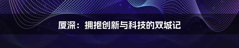 厦深：拥抱创新与科技的双城记