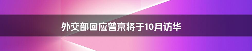 外交部回应普京将于10月访华