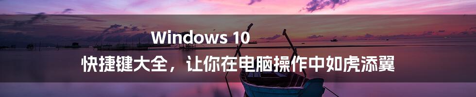 Windows 10 快捷键大全，让你在电脑操作中如虎添翼