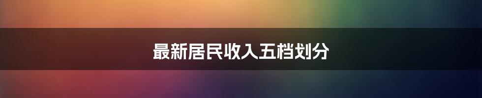 最新居民收入五档划分