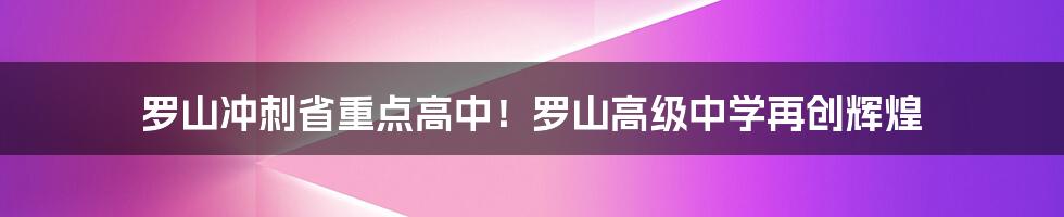 罗山冲刺省重点高中！罗山高级中学再创辉煌